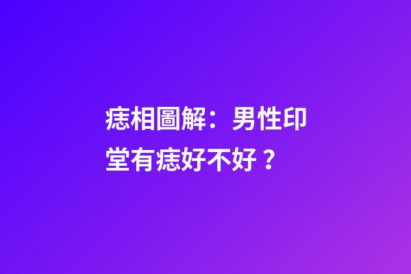 痣相圖解：男性印堂有痣好不好？